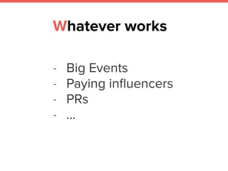 Whatever works
- Big Events
- Paying inﬂuencers
- PRs
- …
 