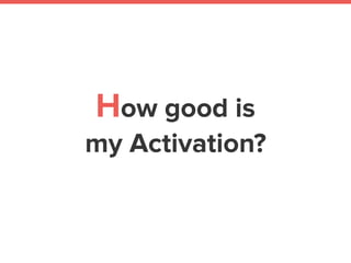 How good is
my Activation?
 