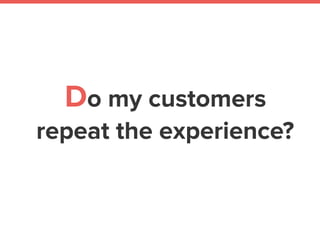Do my customers
repeat the experience?
 