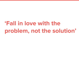 ‘Fall in love with the
problem, not the solution’
 