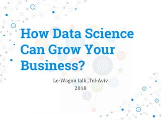 How Data Science
Can Grow Your
Business?
Le-Wagon talk ,Tel-Aviv
2018
 