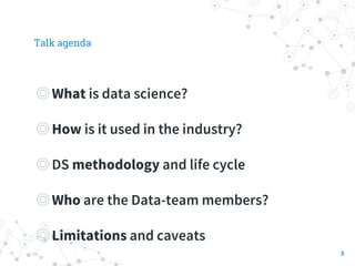 Talk agenda
3
◎What is data science?
◎How is it used in the industry?
◎DS methodology and life cycle
◎Who are the Data-tea...