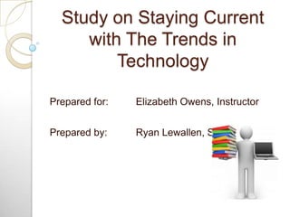 Study on Staying Current with The Trends in Technology Prepared for:	Elizabeth Owens, Instructor Prepared by:	Ryan Lewallen, Student 