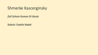 Shmerke Kascerginsky
Zoll Schoin Kumen Di Geule
Soloist: Estelle Nadel
 