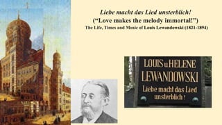 Liebe macht das Lied unsterblich!
(“Love makes the melody immortal!”)
The Life, Times and Music of Louis Lewandowski (1821-1894)
 