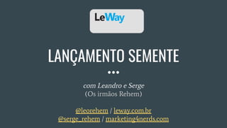 LANÇAMENTO SEMENTE
com Leandro e Serge
(Os irmãos Rehem)
@leorehem / leway.com.br
@serge_rehem / marketing4nerds.com
 
