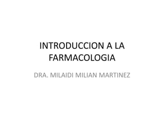 INTRODUCCION A LA
FARMACOLOGIA
DRA. MILAIDI MILIAN MARTINEZ
 