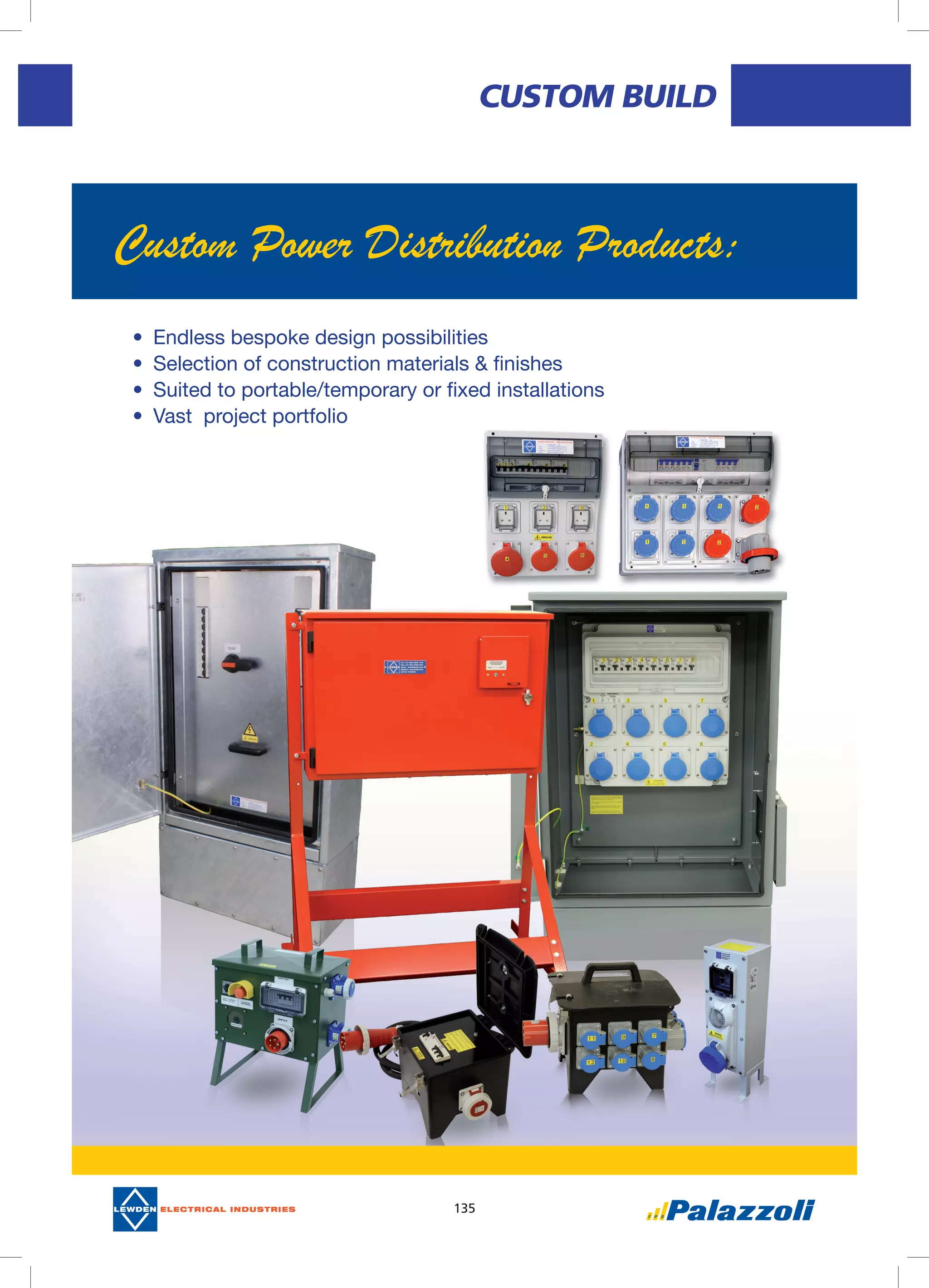 135
CUSTOM BUILD
•	 Endless bespoke design possibilities
•	 Selection of construction materials & finishes
•	 Suited to portable/temporary or fixed installations
•	 Vast project portfolio
Custom Power Distribution Products:
 