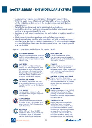 topter Series - THE MODULAR SYSTEM
65
ACTIVE PROTECTIOn
Even in risky environmental situation,
topTER’s reinforced watertight body
protects you from accidental contacts
with live parts.
EASY OPEn
The EasyOpen window makes the
opening and the closing easier, even
repeatedly. no force is required; the
side buttons are designed to make
the opening as easy as possible. Fuse
boxes are so easy to remove and
cartridges can be safely inserted.
COnTROLLEd POWER
The auxiliary contact lets you turn
on a remote socket-plug connection
signal to monitor energy distribution
remotely.
FUSE GUARd
Fuse operations are continually
signalled to even inexpert users with
a hazard light.
TAMPER-PROOF
Fuse boxes can be locked with self-
threading screws. This tamper- proof
system prevents theft, thus avoiding
costly disservices.
A32 InSIdE
AC23A-AC3 work class, 10,000A
conditional short circuit current and
guaranteed cut-off. It eliminates
machine downtime probabilities.
HIGH VISIBILITY
It is the only patented switch
that permits remote switch status
identification. It can be locked in the
“0” and “I” positions.
IP66/IP67
It is the only dual protection level
socket in its class. It guarantees
resistance against violent blows (IP66)
and is protected against accidental
immersions (IP67).
OnE SIZE SEVERAL SOLUTIOnS
Thanks to unified dimensions
between the interlocked sockets with
and without fuse bases, all flanged
panels, boxes and accessories are
universal.
MORE SPACE
In addition to easy wiring, the high
capacity internal volume of the
panels guarantees maximum heat
dissipation, avoiding declassing and
premature aging.
AUTO FUSE LOCK
Closing the cover automatically
guides fuse boxes into closed
and secure contact position, thus
guaranteeing protection against
inept contact over currents, power
surges and overheating. Boxes
are captive, fully removable and
guarantee IP20 even during fuse
removal and insertion operations.
•	 An extremely versatile modular socket distribution board system.
•	 Offering a vast range of accessories that enables unique modularity
of the 16 to 63A system to meet the most diverse power distribution
requirements.
•	 Suitable for single & multi gang socket outlet applications.
•	 Available with either basic or mechanically switched interlocked socket
outlets, or a combination of the two.
•	 Portable or wall mount applications for both indoor or outdoor use (IP44 /
IP67).
•	 Flush mounting options available (not on full product range).
•	 Lewden are pleased to offer fully assembled, wired & tested multi-gang /
multi-voltage distribution boards (incorporating circuit protection devices)
to meet individual client specification requirements, thus enabling rapid
site installation.
Contact our custom build division for further details.
 