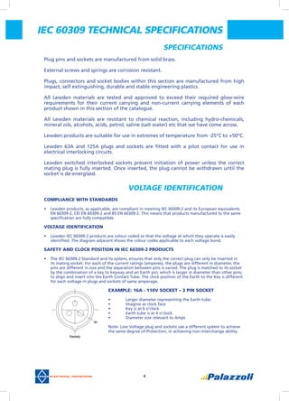 4
Specifications
Plug pins and sockets are manufactured from solid brass.
External screws and springs are corrosion resistant.
Plugs, connectors and socket bodies within this section are manufactured from high
impact, self extinguishing, durable and stable engineering plastics.
All Lewden materials are tested and approved to exceed their required glow-wire
requirements for their current carrying and non-current carrying elements of each
product shown in this section of the catalogue.
All Lewden materials are resistant to chemical reaction, including hydro-chemicals,
mineral oils, alcohols, acids, petrol, saline (salt water) etc that we have come across.
Lewden products are suitable for use in extremes of temperature from -25°C to +50°C.
Lewden 63A and 125A plugs and sockets are fitted with a pilot contact for use in
electrical interlocking circuits.
Lewden switched interlocked sockets prevent initiation of power unless the correct
mating plug is fully inserted. Once inserted, the plug cannot be withdrawn until the
socket is de-energised.  
Compliance with Standards
•	 Lewden products, as applicable, are compliant in meeting IEC 60309-2 and its European equivalents
EN 60309-2, CEI EN 60309-2 and BS EN 60309-2. This means that products manufactured to the same
specification are fully compatible.
Voltage Identification
•	 Lewden IEC 60309-2 products are colour coded so that the voltage at which they operate is easily
identified. The diagram adjacent shows the colour codes applicable to each voltage bond.
Safety and Clock position in IEC 60309-2 products
•	 The IEC 60309-2 Standard and its system, ensures that only the correct plug can only be inserted in
its mating socket. For each of the current ratings (amperes), the plugs are different in diameter, the
pins are different in size and the separation between pins is varied. The plug is matched to its socket
by the combination of a key to keyway and an Earth pin; which is larger in diameter than other pins;
to align and insert into the Earth Contact Tube. The clock position of the Earth to the Key is different
for each voltage in plugs and sockets of same amperage.
Example: 16A - 110V Socket – 3 pin socket 
•	 Larger diameter representing the Earth tube.
•	 Imagine as clock face
•	 Key is at 6 o’clock
•	 Earth tube is at 4 o’clock
•	 Diameter size relevant to Amps
Note- Low Voltage plug and sockets use a different system to achieve
the same degree of Protection, in achieving non-interchange ability.
Voltage identification
4h
Keyway
IEC 60309 TECHNICAL SPECIFICATIONS
 