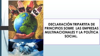 DECLARACIÓN TRIPARTITA DE
PRINCIPIOS SOBRE LAS EMPRESAS
MULTINACIONALES Y LA POLÍTICA
SOCIAL.
 