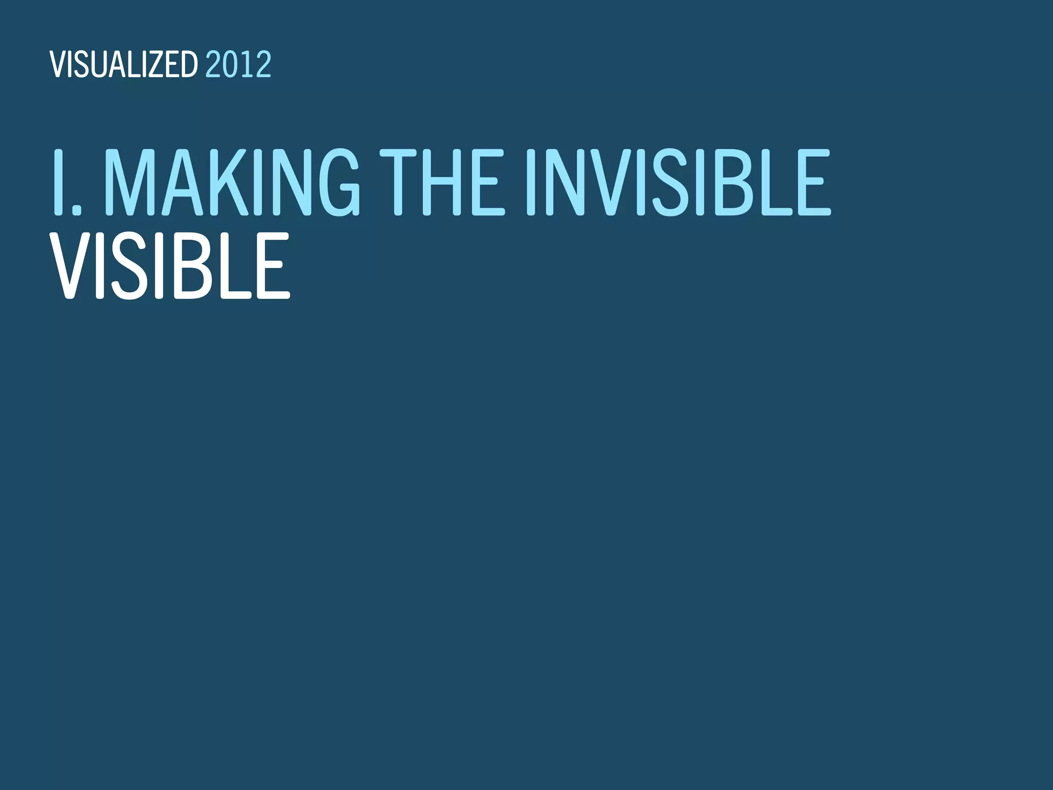 VISUALIZED 2012


I. MAKING THE INVISIBLE
VISIBLE
 