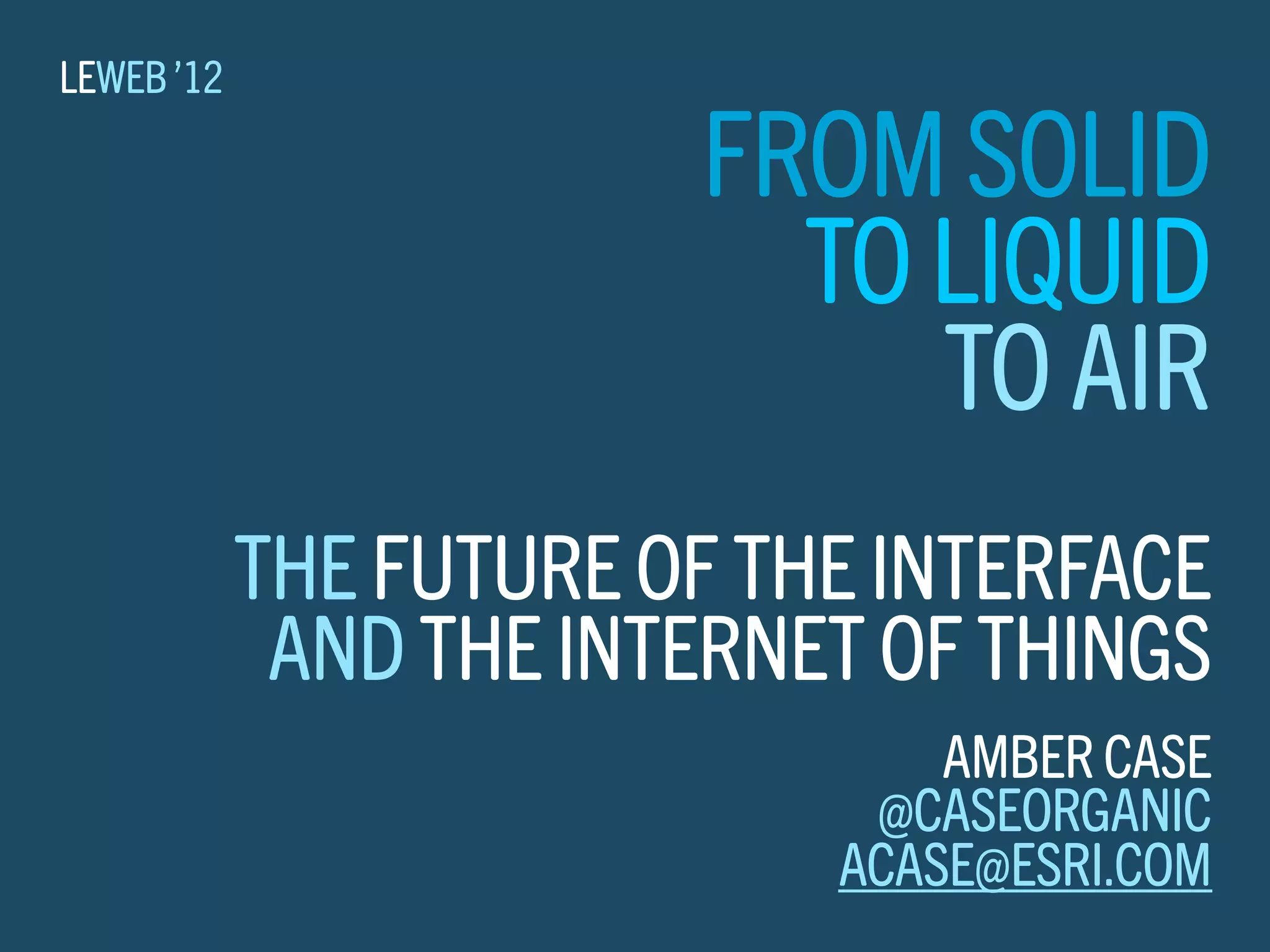 LEWEB ’12

                        FROM SOLID
                          TO LIQUID
                             TO AIR
            THE FUTURE OF THE INTERFACE
             AND THE INTERNET OF THINGS
                                AMBER CASE
                             @CASEORGANIC
                            ACASE@ESRI.COM
 