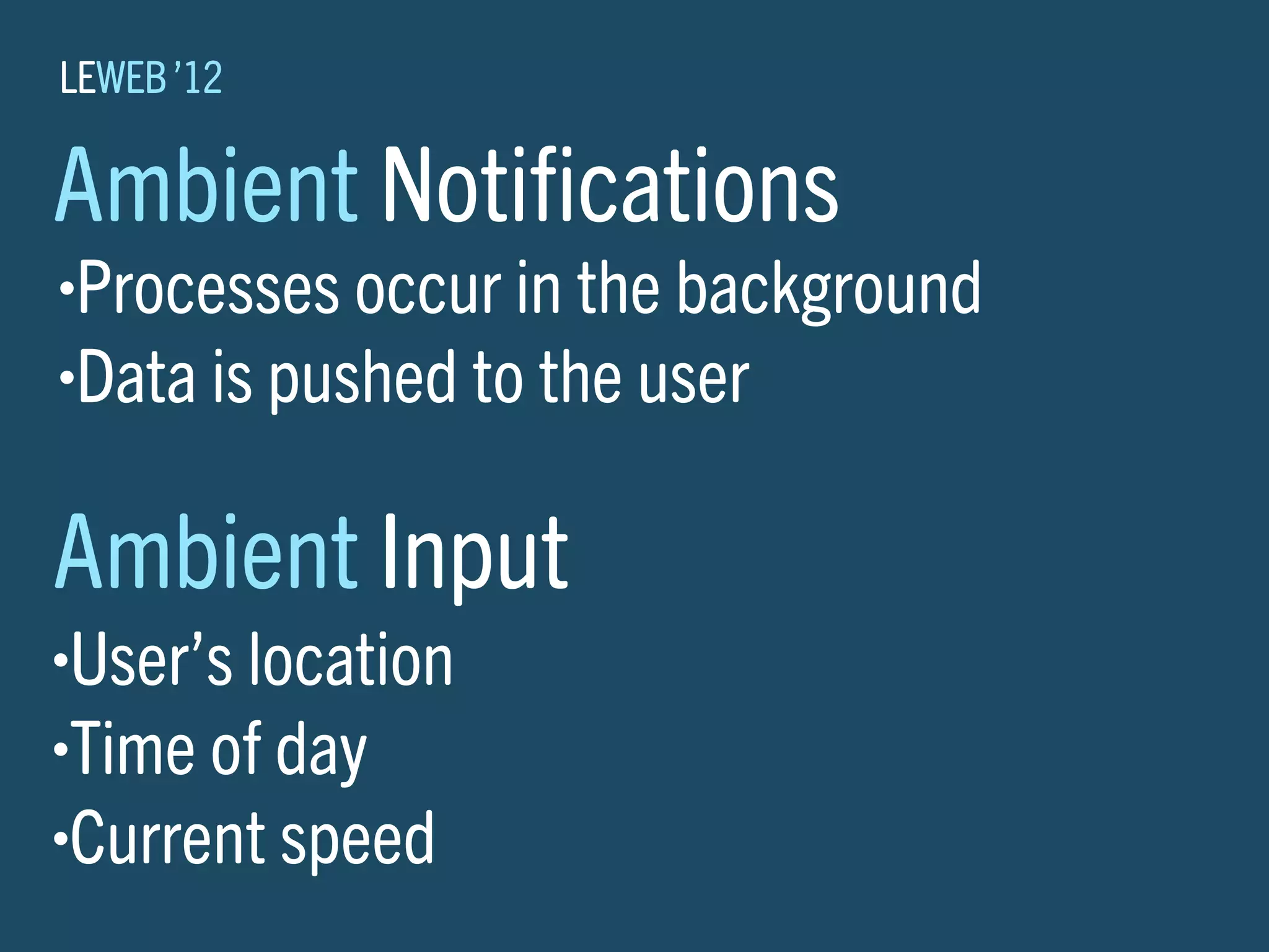 LEWEB ’12

Ambient Notiﬁcations
•Processes occur in the background
•Data is pushed to the user




Ambient Input
•User’s location
•Time of day

•Current speed
 