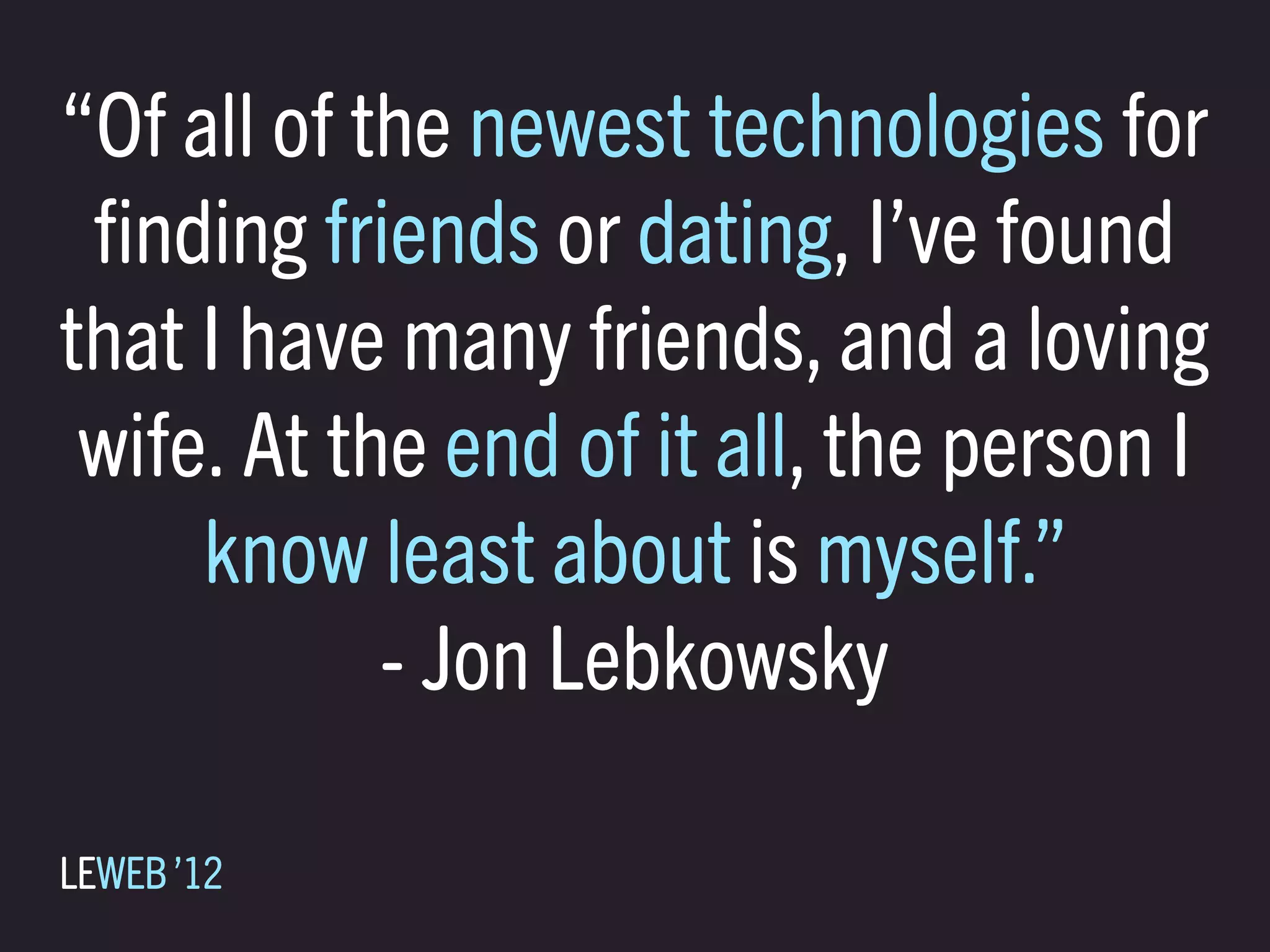 “Of all of the newest technologies for
 ﬁnding friends or dating, I’ve found
that I have many friends, and a loving
 wife. At the end of it all, the person I
     know least about is myself.”
            - Jon Lebkowsky

LEWEB ’12
 