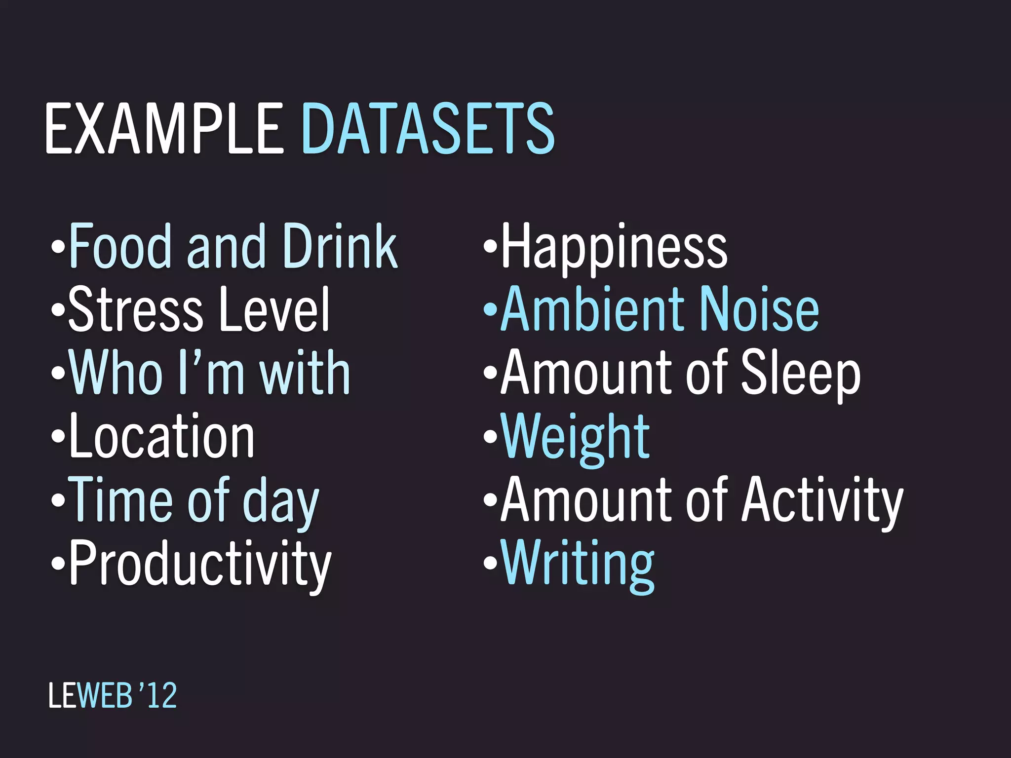 EXAMPLE DATASETS
•Food and Drink   •Happiness
•Stress Level     •Ambient Noise
•Who I’m with     •Amount of Sleep
•Location         •Weight
•Time of day      •Amount of Activity
•Productivity     •Writing


LEWEB ’12
 