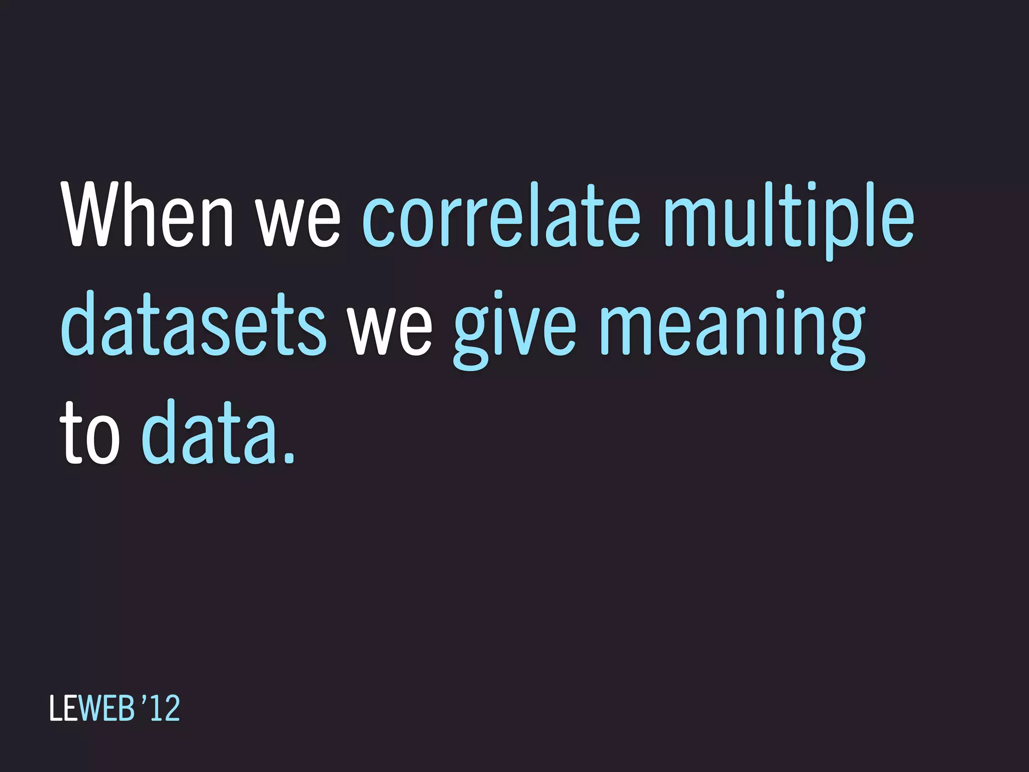 When we correlate multiple
datasets we give meaning
to data.

LEWEB ’12
 