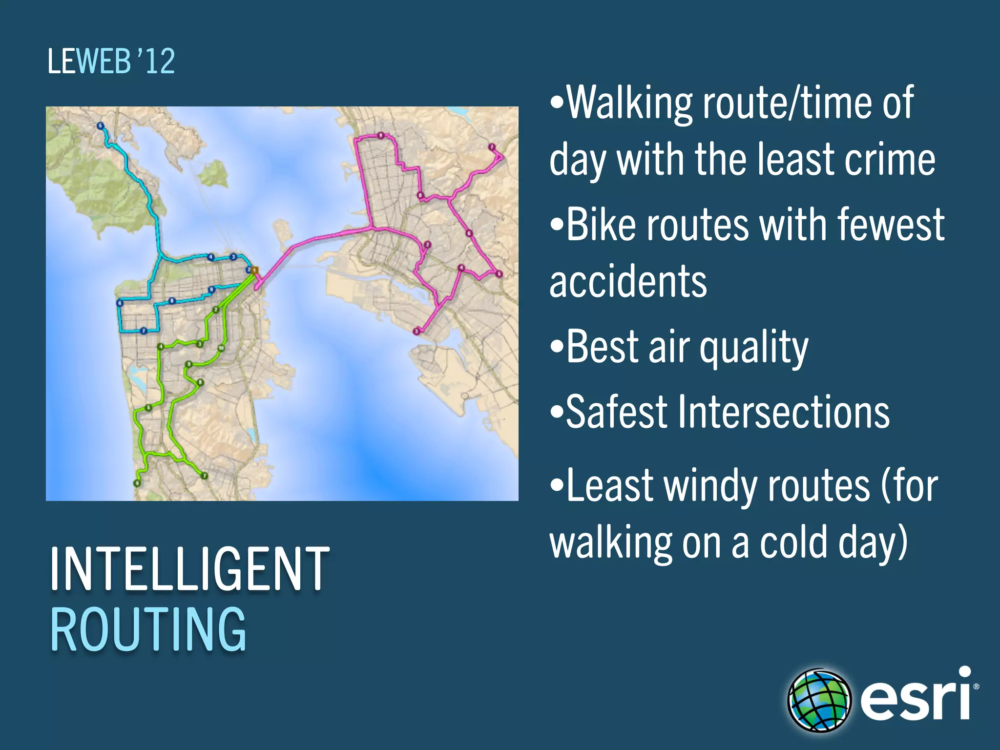 LEWEB ’12
              •Walking route/time of
              day with the least crime
              •Bike routes with fewest
              accidents
              •Best air quality
              •Safest Intersections

              •Least windy routes (for
              walking on a cold day)
INTELLIGENT
ROUTING
 