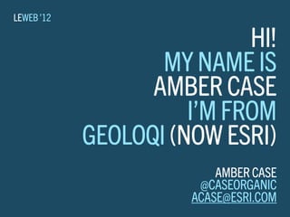 LEWEB ’12

                            HI!
                   MY NAME IS
                  AMBER CASE
                      I’M FROM
            GEOLOQI (NOW ESRI)
                          AMBER CASE
                       @CASEORGANIC
                      ACASE@ESRI.COM
 