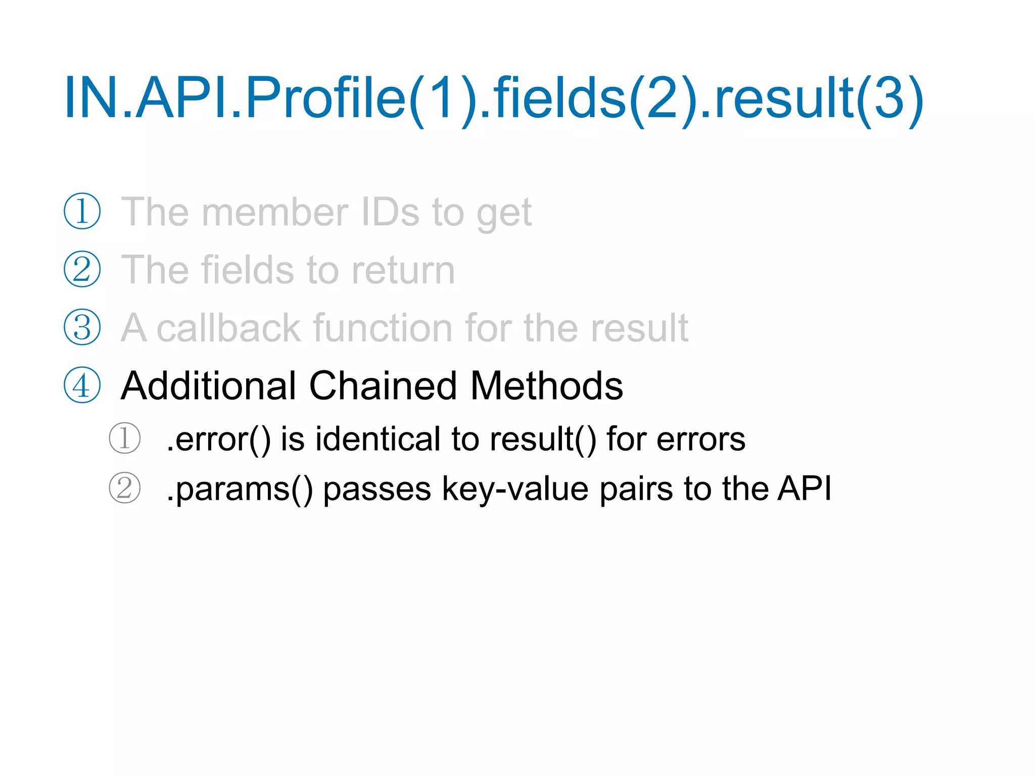 IN.API.Profile(1).fields(2).result(3)The member IDs to get:url=http://www.linkedin.com/in/adamnashmx_82djaa (member token)The keyword "me" (current user)