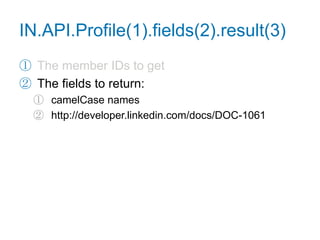 Retrieve a Profilefunction getProfile() {IN.API.Profile("url=http://www.linkedin.com/in/adamnash")  .fields("firstName", "lastName", "industry", "distance", "summary")  .result(function(res) {var user = res.values[0],tmpl = ["<p>{firstName} {lastName} works in ",                "the {industry} industry. You are {distance} degree(s) ",                "away in the network. What follows is their summary.",                "</p><p>{summary}</p>"].join("");    for (var name in user) {tmpl = tmpl.replace(newRegExp("{"+name+"}", "g"), user[name]);    }document.getElementById("profile").innerHTML = tmpl;  });}
