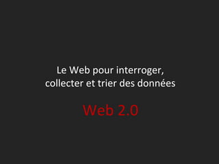 Le Web pour interroger,
collecter et trier des données

        Web 2.0
 