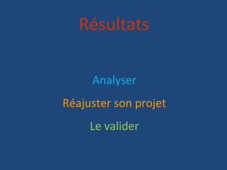 Résultats

     Analyser
Réajuster son projet
     Le valider
 