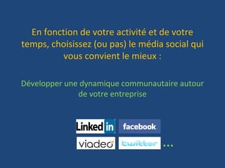 En fonction de votre activité et de votre
temps, choisissez (ou pas) le média social qui
          vous convient le mieux :

Développer une dynamique communautaire autour
              de votre entreprise




                                   …
 