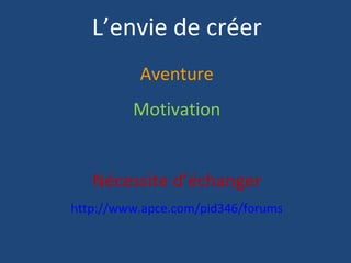 L’envie de créer
          Aventure
         Motivation


   Nécessite d’échanger
http://www.apce.com/pid346/forums
 