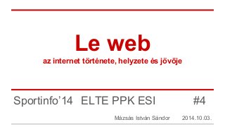 Le web 
az internet története, helyzete és jövője 
Sportinfo’14 ELTE PPK ESI #4 
Mázsás István Sándor 2014.10.03. 
 