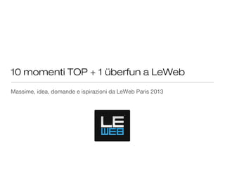 10 momenti TOP + 1 überfun a LeWeb
Massime, idea, domande e ispirazioni da LeWeb Paris 2013

 