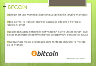 – BITCOIN
Bitcoin est une monnaie électronique distribuée (crypto-monnaie)
Elle permet le transfert d'unités appelées bitcoins à travers le
réseau Internet

Les bitcoins ainsi échangés ont vocation à être utilisés en tant que
devise monétaire et comme moyen de paiement dans cette devise
Ce business model encore précaire tente de disrupter le monde
de la finance

À changer dans l'onglet > Insertion > En-tête/Pied

 