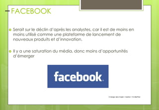 – FACEBOOK


Serait sur le déclin d’après les analystes, car il est de moins en
moins utilisé comme une plateforme de lancement de
nouveaux produits et d’innovation.



Il y a une saturation du média, donc moins d’opportunités
d’émerger

À changer dans l'onglet > Insertion > En-tête/Pied

 
