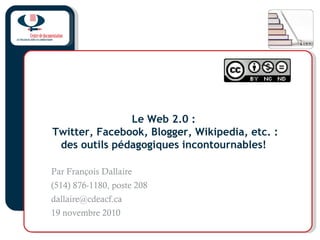 Le Web 2.0 :
Twitter, Facebook, Blogger, Wikipedia, etc. :
des outils pédagogiques incontournables!
Par François Dallaire
(514) 876-1180, poste 208
dallaire@cdeacf.ca
19 novembre 2010
 