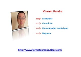 Vincent Pereira

                   Formateur

                   Consultant

                   Communautés numériques

                   Blogueur




http://www.formateurconsultant.com/
 