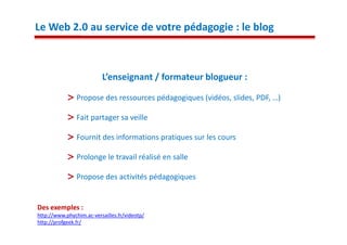 Le Web 2.0 au service de votre pédagogie : le blog



                          L’enseignant / formateur blogueur :

                Propose des ressources pédagogiques (vidéos, slides, PDF, …)

                Fait partager sa veille

                Fournit des informations pratiques sur les cours

                Prolonge le travail réalisé en salle

                Propose des activités pédagogiques


Des exemples :
http://www.phychim.ac-versailles.fr/videotp/
http://profgeek.fr/
 