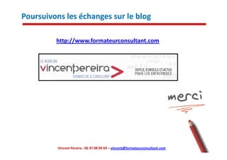 Poursuivons les échanges sur le blog

         http://www.formateurconsultant.com




          Vincent Pereira : 06 47 08 09 69 – vincent@formateurconsultant.com
 