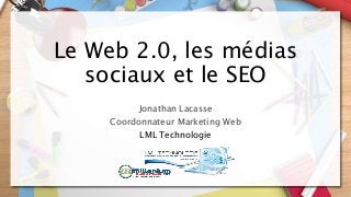 Le Web 2.0, les médias
sociaux et le SEO
Jonathan Lacasse
Coordonnateur Marketing Web
LML Technologie
 