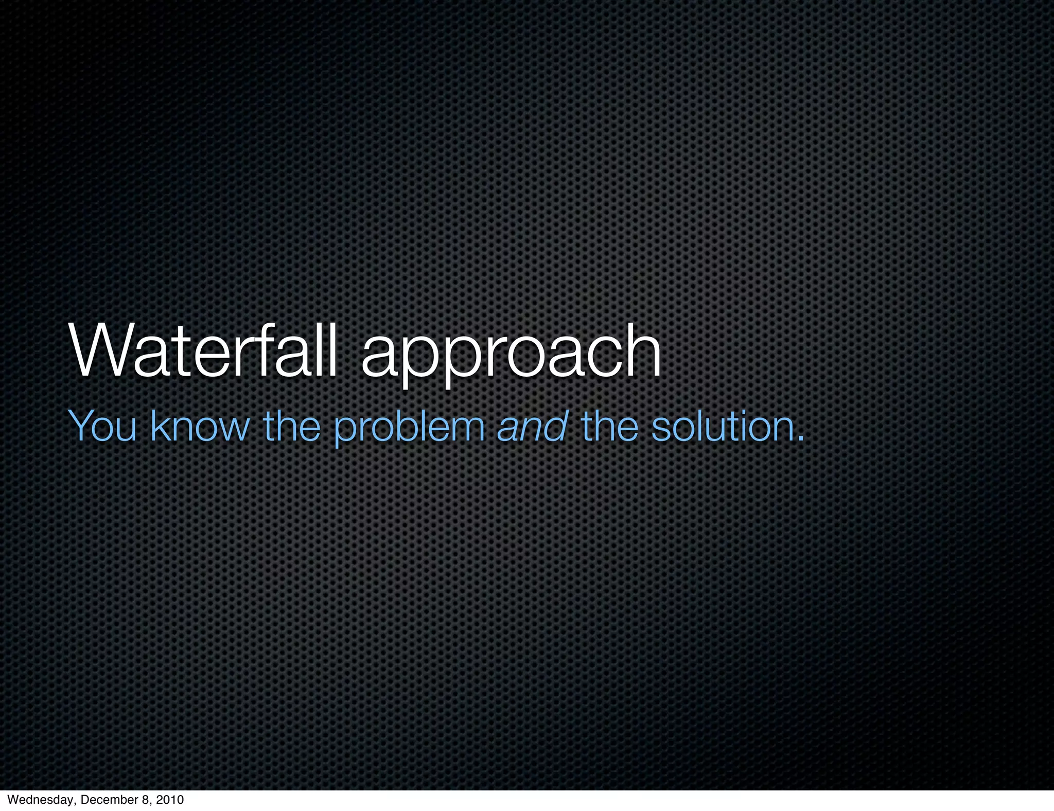 Waterfall approach
         You know the problem and the solution.




Wednesday, December 8, 2010
 