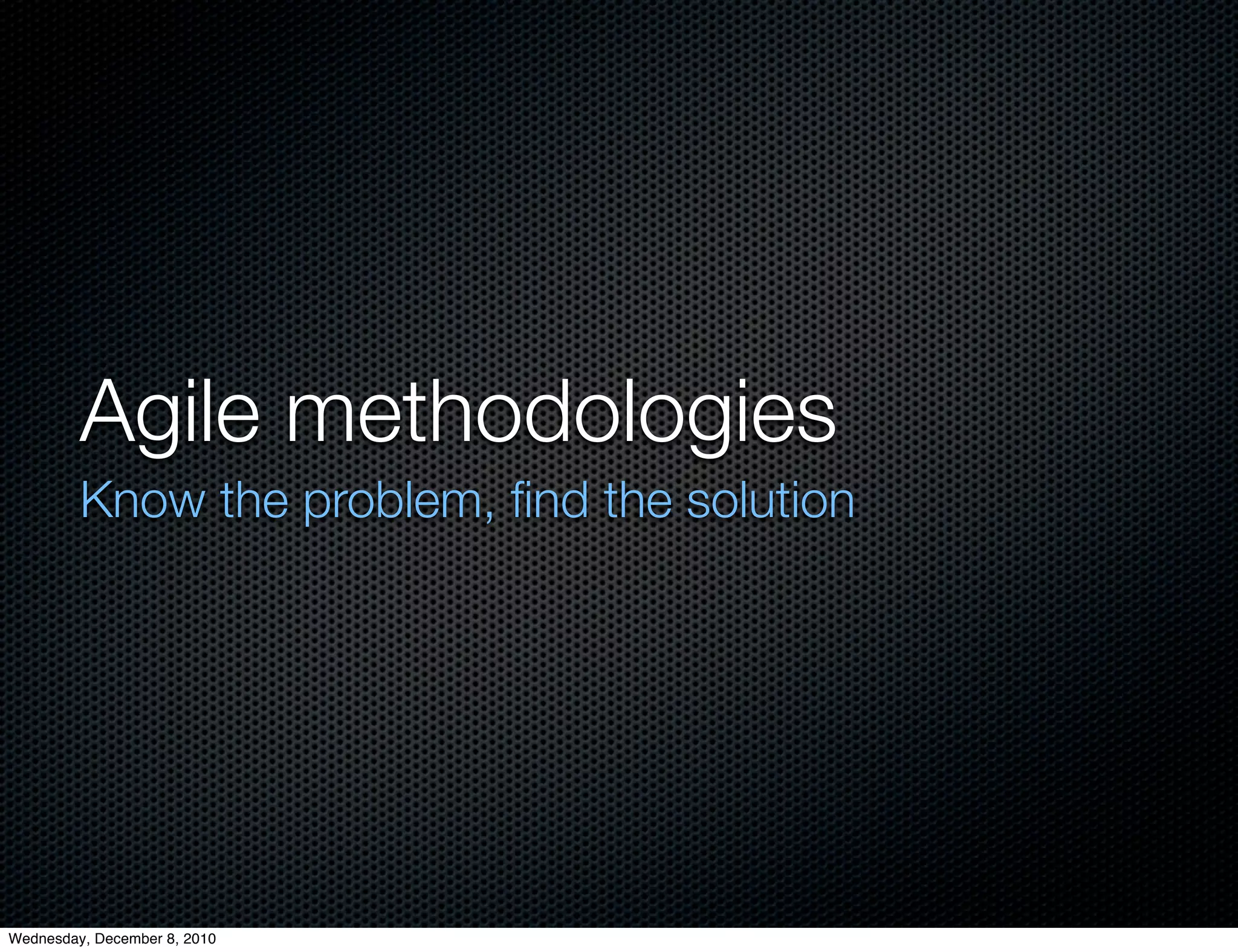 Agile methodologies
         Know the problem, ﬁnd the solution




Wednesday, December 8, 2010
 