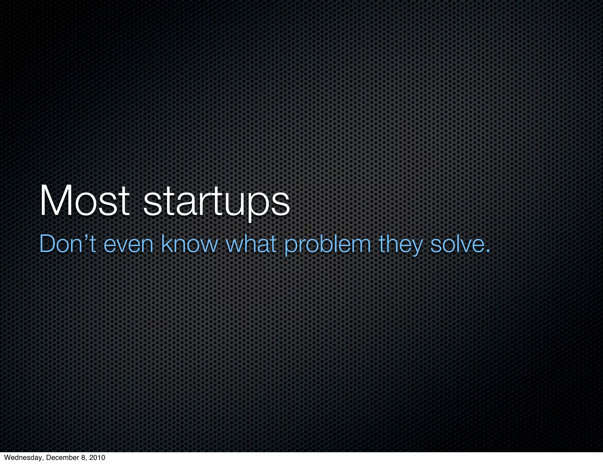 Most startups
         Don’t even know what problem they solve.




Wednesday, December 8, 2010
 