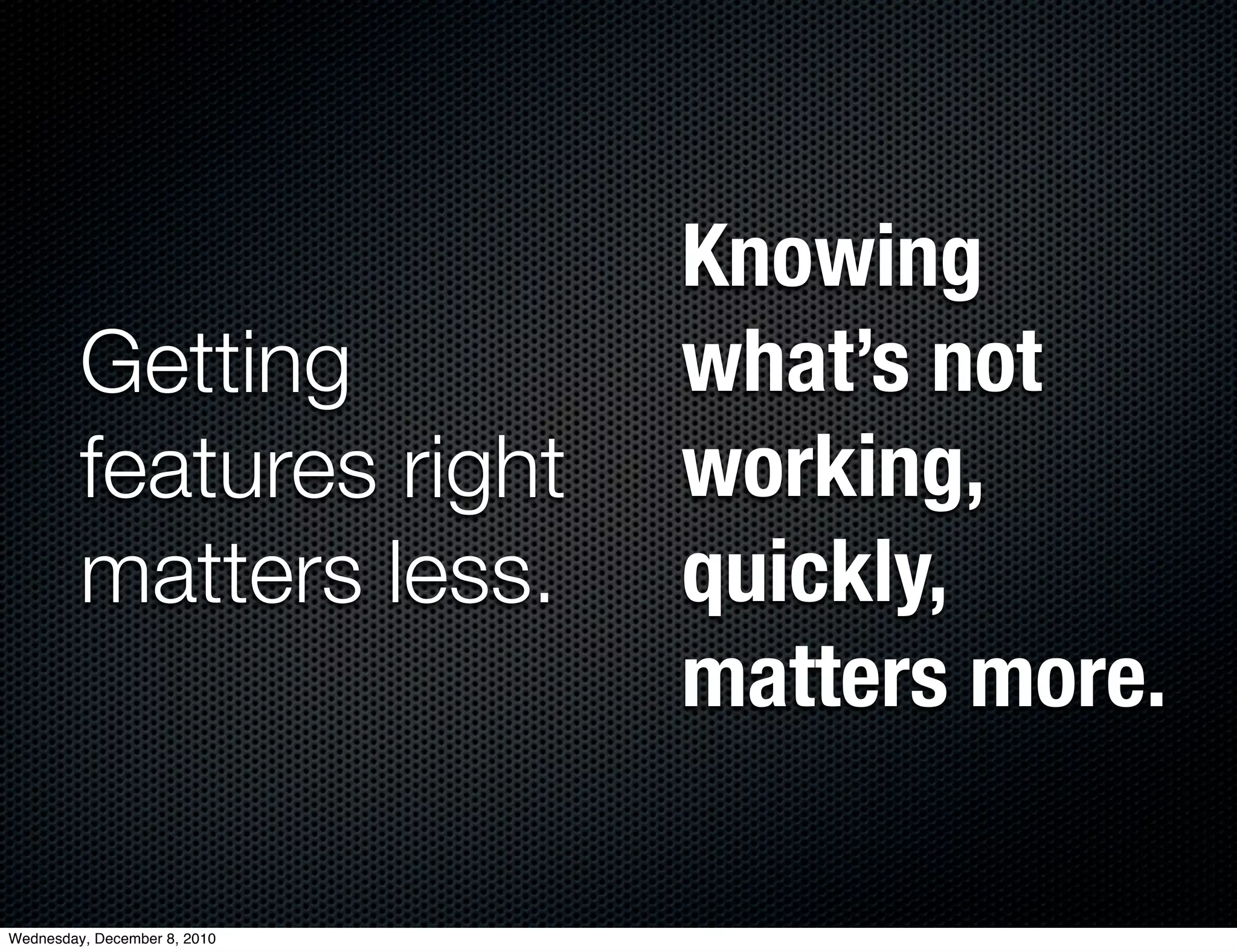 Knowing
         Getting              what’s not
         features right       working,
         matters less.        quickly,
                              matters more.

Wednesday, December 8, 2010
 