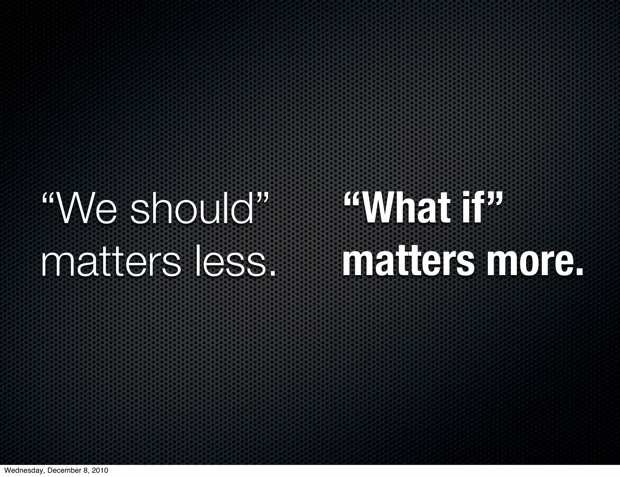 “We should”          “What if”
         matters less.        matters more.



Wednesday, December 8, 2010
 
