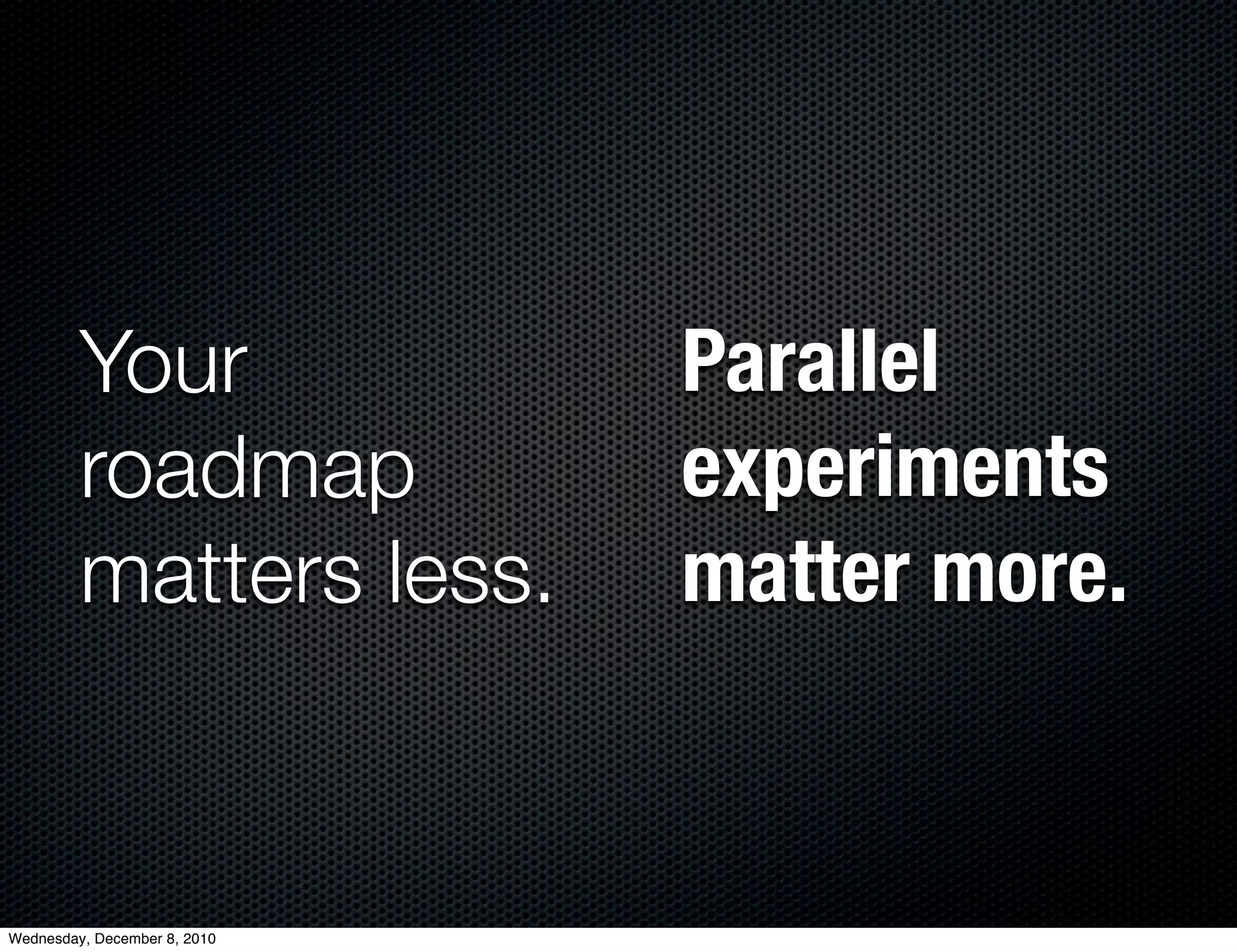 Your                 Parallel
         roadmap              experiments
         matters less.        matter more.


Wednesday, December 8, 2010
 