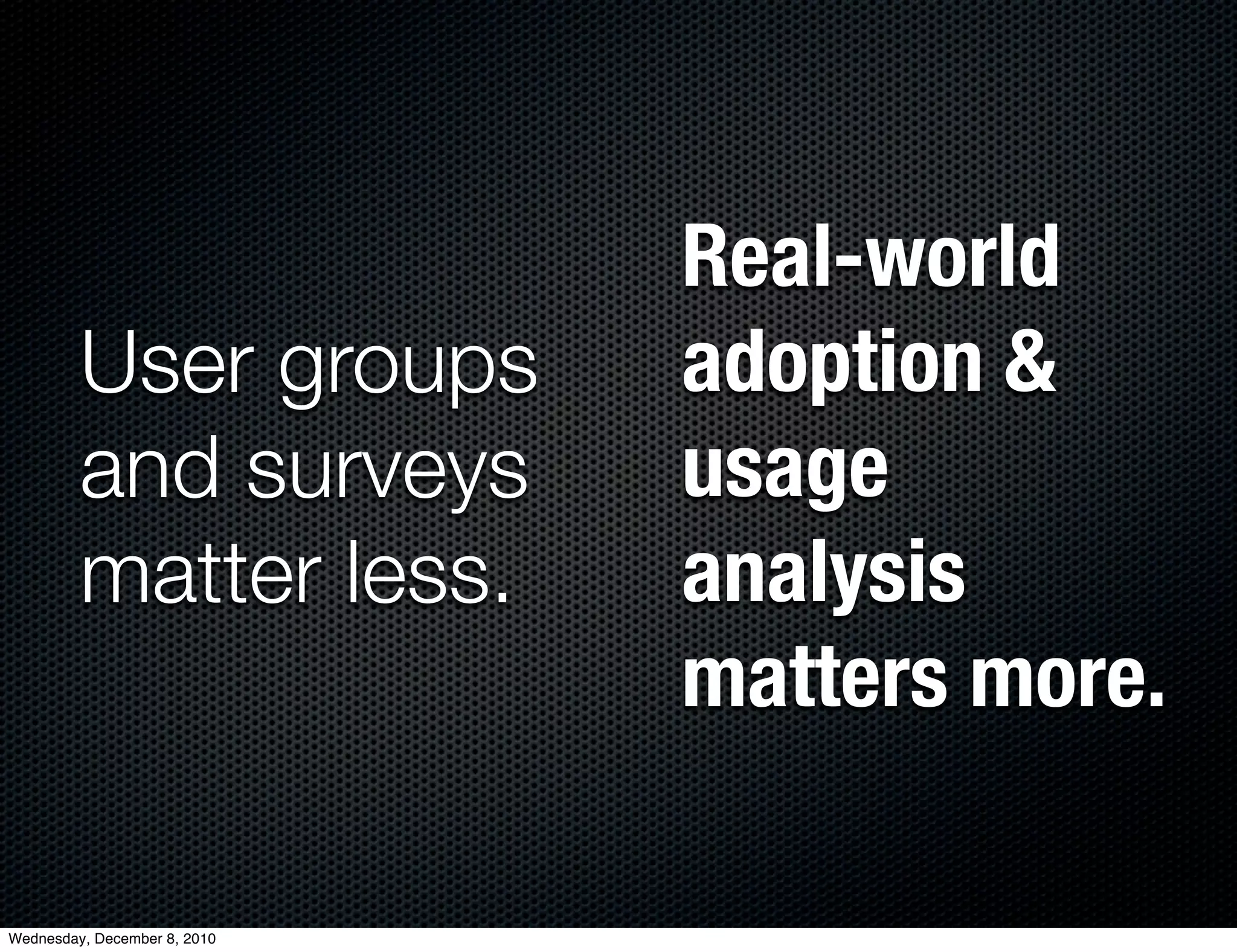 Real-world
         User groups          adoption &
         and surveys          usage
         matter less.         analysis
                              matters more.

Wednesday, December 8, 2010
 