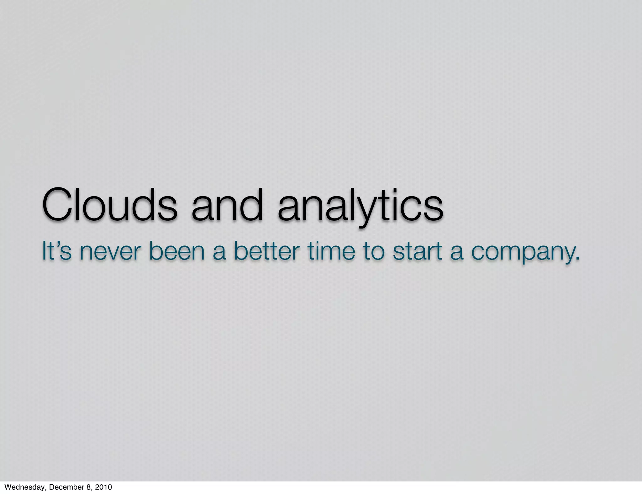 Clouds and analytics
         It’s never been a better time to start a company.




Wednesday, December 8, 2010
 