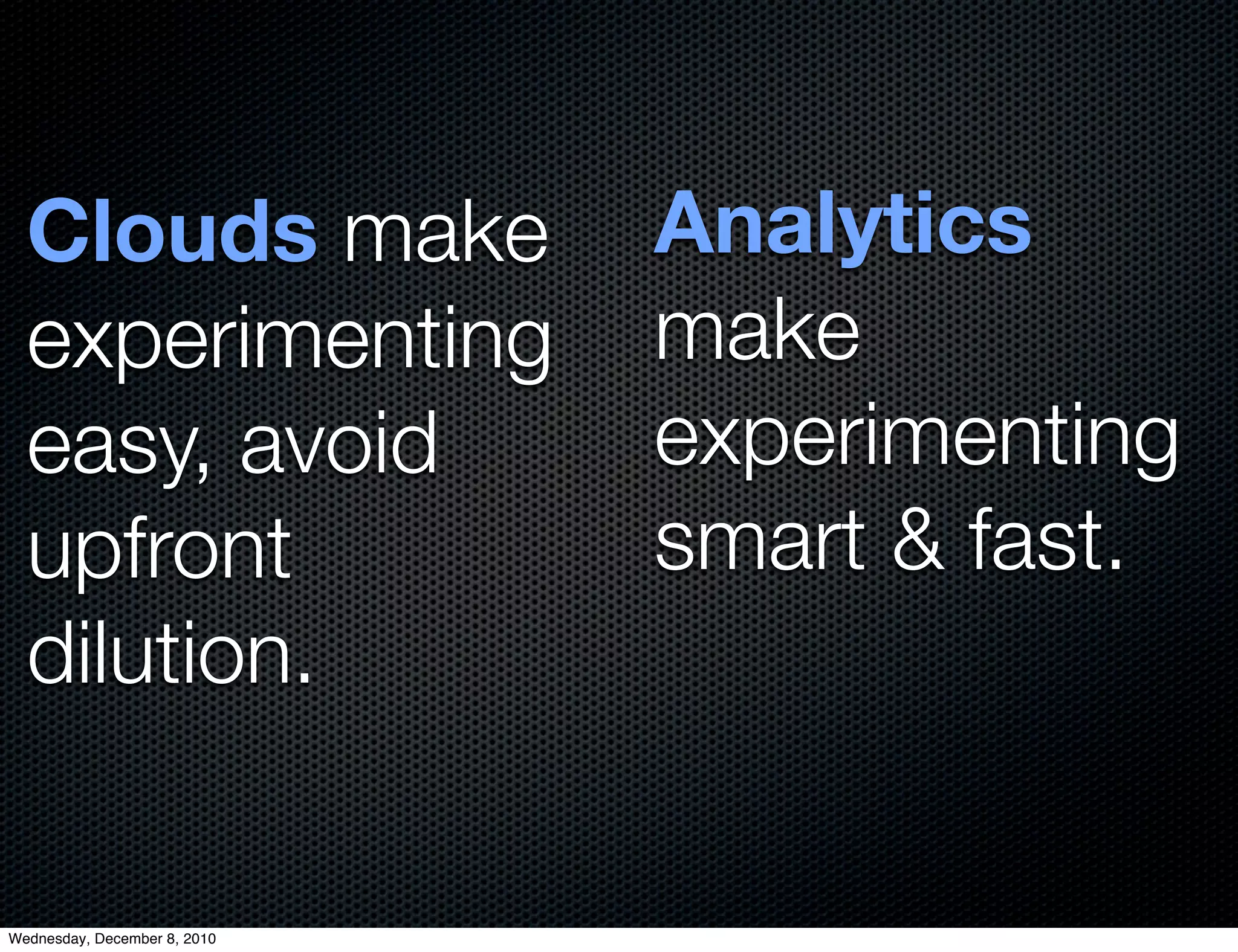 Clouds make                 Analytics
  experimenting               make
  easy, avoid                 experimenting
  upfront                     smart & fast.
  dilution.


Wednesday, December 8, 2010
 
