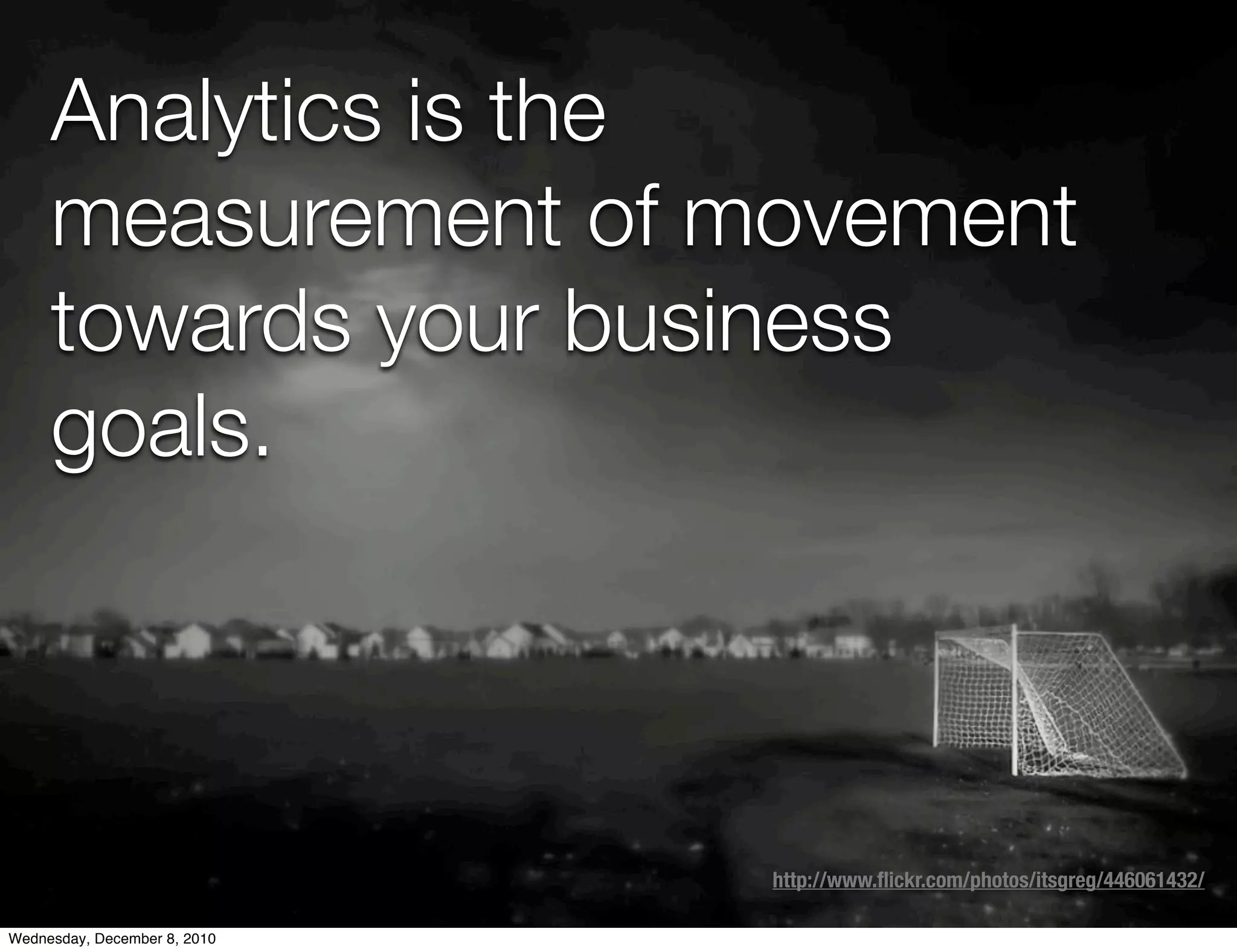 Analytics is the
     measurement of movement
     towards your business
     goals.



                              http://www.ﬂickr.com/photos/itsgreg/446061432/

Wednesday, December 8, 2010
 