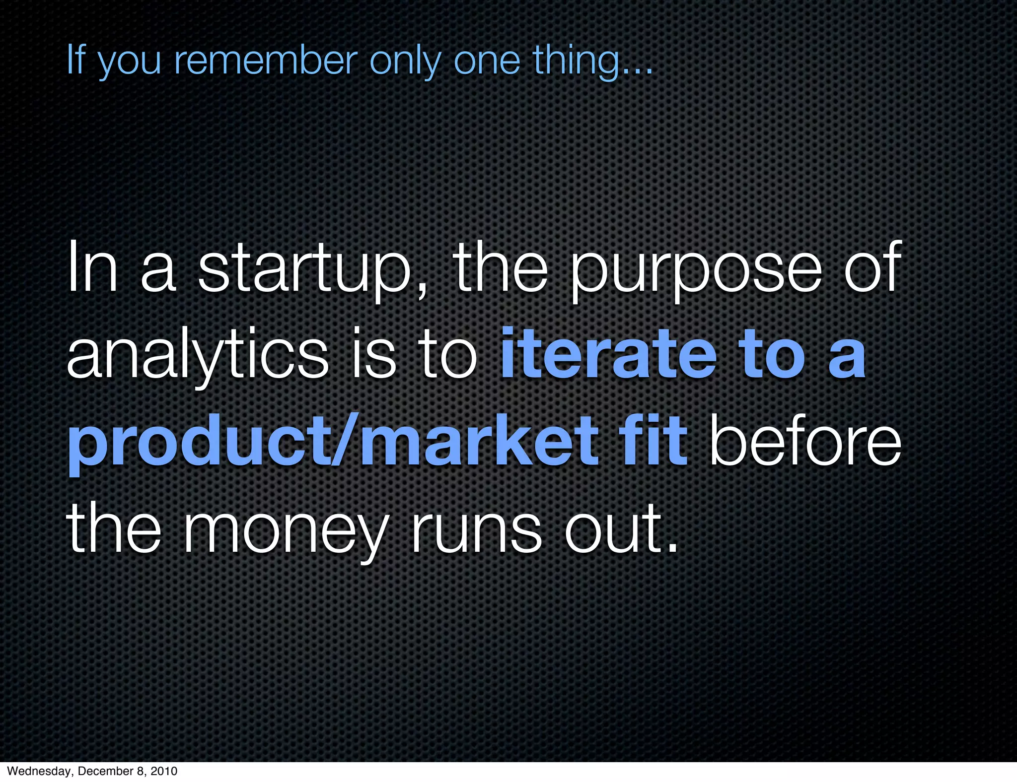 If you remember only one thing...




         In a startup, the purpose of
         analytics is to iterate to a
         product/market ﬁt before
         the money runs out.


Wednesday, December 8, 2010
 