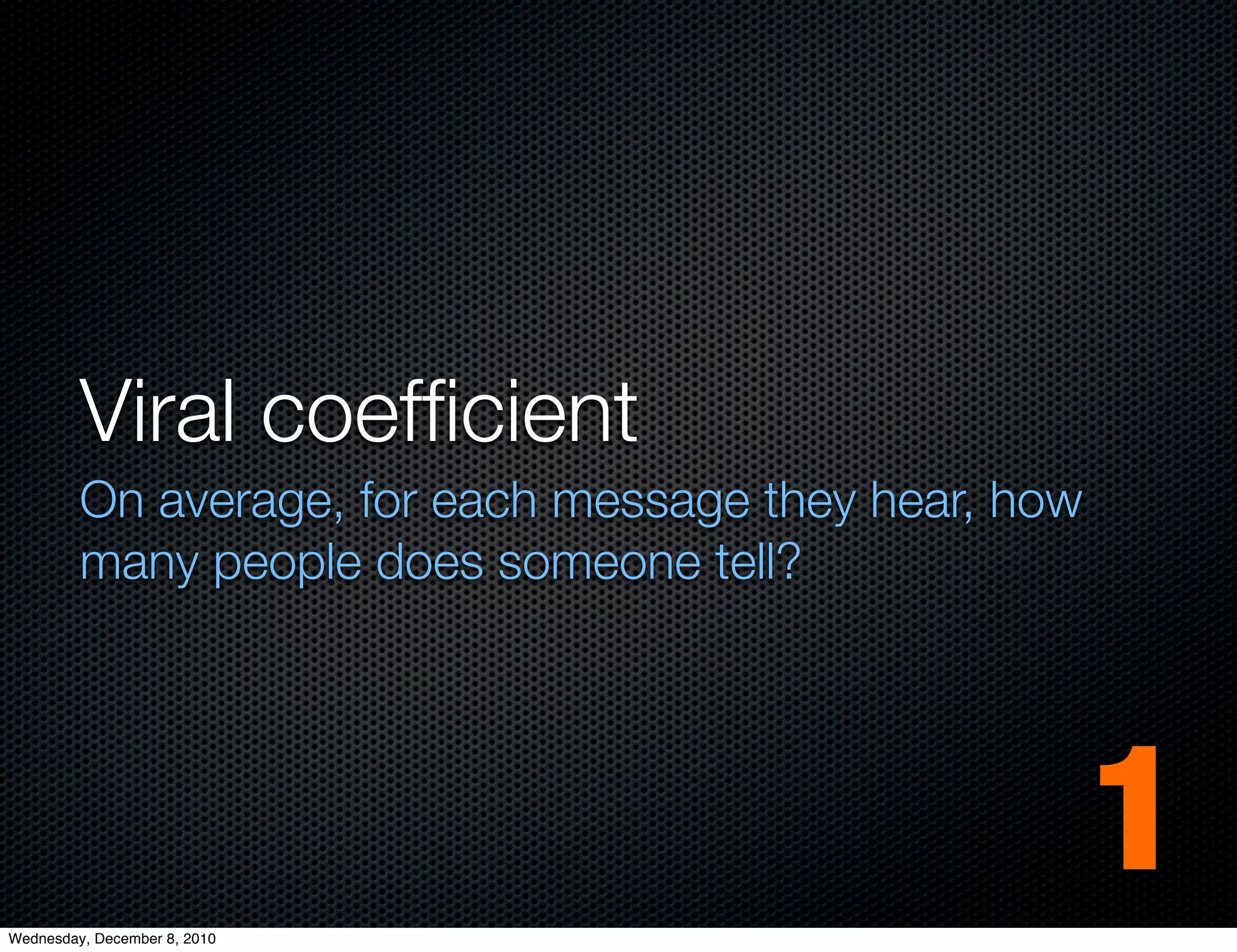 Viral coefﬁcient
         On average, for each message they hear, how
         many people does someone tell?




Wednesday, December 8, 2010
                                                       1
 